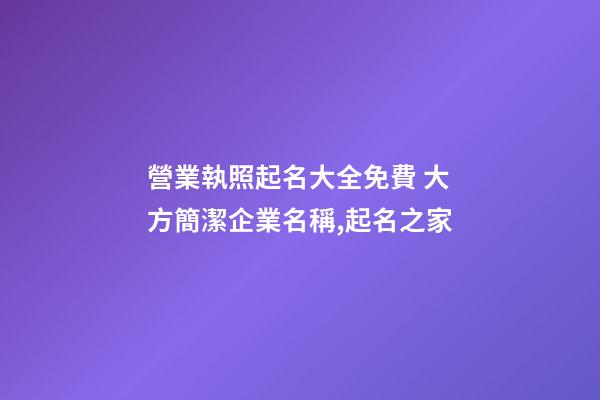 營業執照起名大全免費 大方簡潔企業名稱,起名之家-第1張-公司起名-玄機派